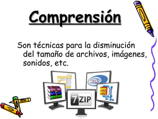 Comprensión Son técnicas para la disminución del tamaño de archivos, imágenes, sonidos, etc. 
