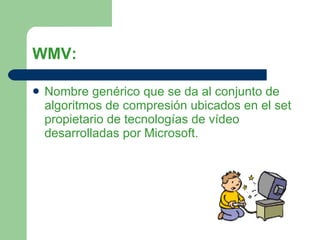 WMV: Nombre genérico que se da al conjunto de algoritmos de compresión ubicados en el set propietario de tecnologías de vídeo desarrolladas por Microsoft. 