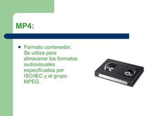 MP4: Formato contenedor. Se utiliza para almacenar los formatos audiovisuales especificados por ISO/IEC y el grupo MPEG.  