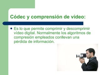 Códec y comprensión de vídeo: Es lo que permite comprimir y descomprimir vídeo digital. Normalmente los algoritmos de compresión empleados conllevan una pérdida de información. 