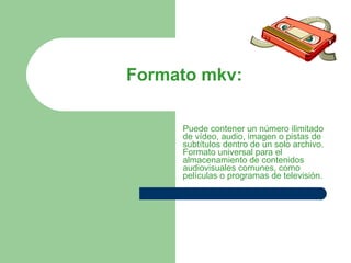 Formato mkv: Puede contener un número ilimitado de vídeo, audio, imagen o pistas de subtítulos dentro de un solo archivo. Formato universal para el almacenamiento de contenidos audiovisuales comunes, como películas o programas de televisión. 