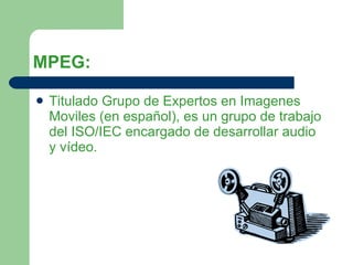 MPEG: Titulado Grupo de Expertos en Imagenes Moviles (en español), es un grupo de trabajo del ISO/IEC encargado de desarrollar audio y vídeo.  