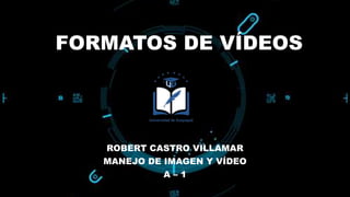 FORMATOS DE VÍDEOS
ROBERT CASTRO VILLAMAR
MANEJO DE IMAGEN Y VÍDEO
A – 1
 