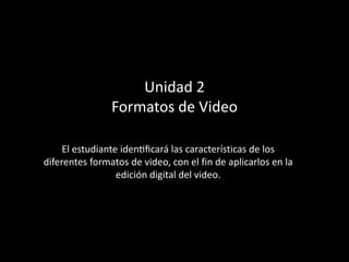 Unidad 2
Formatos de Video
El estudiante identificará las características de los
diferentes formatos de video, con el fin de aplicarlos en la
edición digital del video.
 