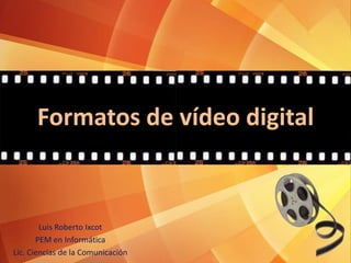 Formatos de vídeo digital
Luis Roberto Ixcot
PEM en Informática
Lic. Ciencias de la Comunicación
 