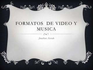 FORMATOS DE VIDEO Y
      MUSICA
       Jonathan Acevedo
 