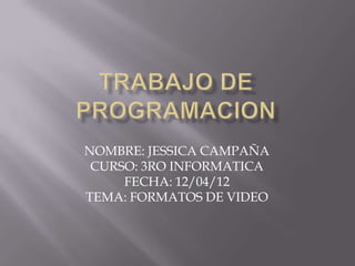 NOMBRE: JESSICA CAMPAÑA
 CURSO: 3RO INFORMATICA
     FECHA: 12/04/12
TEMA: FORMATOS DE VIDEO
 