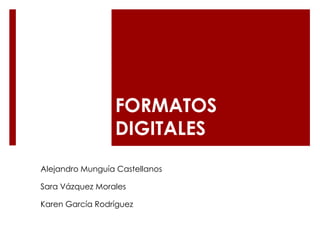 FORMATOS
                 DIGITALES
Alejandro Munguía Castellanos

Sara Vázquez Morales

Karen García Rodríguez
 