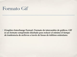 Formato Gif



✤   (Graphics Interchange Format). Formato de intercambio de gráﬁcos. GIF
    es un formato comprimido diseñado para reducir al mínimo el tiempo
    de trasferencia de archivos a través de lineas de teléfono estándares.
 