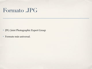 Formato .JPG


✤   JPG: Joint Photographic Expert Group

✤   Formato más universal.
 