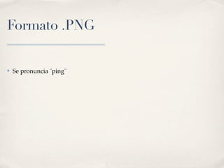 Formato .PNG


✤   Se pronuncia ¨ping¨
 