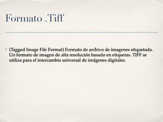 Formato .Tiff

✤   (Tagged Image File Format) Formato de archivo de imagenes etiquetada.
    Un formato de imagen de alta resolución basado en etiquetas. TIFF se
    utiliza para el intercambio universal de imágenes digitales.
 