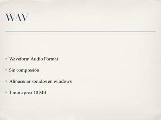 WAV


✤   Waveform Audio Format

✤   Sin compresión

✤   Almacenar sonidos en windows

✤   1 min aprox 10 MB
 