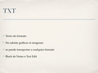 TXT


✤   Texto sin formato

✤   No admite gráﬁcos ni imagenes

✤   se puede transportar a cualquier formato

✤   Block de Notas o Text Edit
 