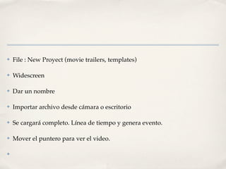 ✤   File : New Proyect (movie trailers, templates)

✤   Widescreen

✤   Dar un nombre

✤   Importar archivo desde cámara o escritorio

✤   Se cargará completo. Línea de tiempo y genera evento.

✤   Mover el puntero para ver el video.

✤
 