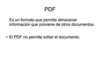 PDF
Es un formato que permite almacenar
información que proviene de otros documentos.
● El PDF no permite editar el documento.
 
