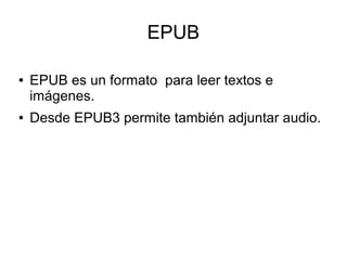 EPUB
● EPUB es un formato para leer textos e
imágenes.
● Desde EPUB3 permite también adjuntar audio.
 