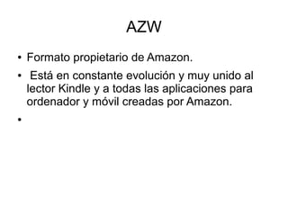 AZW
● Formato propietario de Amazon.
● Está en constante evolución y muy unido al
lector Kindle y a todas las aplicaciones para
ordenador y móvil creadas por Amazon.
●
 