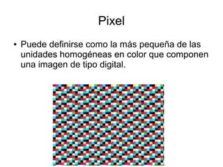 Pixel
● Puede definirse como la más pequeña de las
unidades homogéneas en color que componen
una imagen de tipo digital.
 