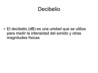 Decibelio
● El decibelio (dB) es una unidad que se utiliza
para medir la intensidad del sonido y otras
magnitudes físicas
 