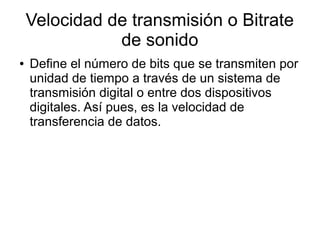 Velocidad de transmisión o Bitrate
de sonido
● Define el número de bits que se transmiten por
unidad de tiempo a través de un sistema de
transmisión digital o entre dos dispositivos
digitales. Así pues, es la velocidad de
transferencia de datos.
 