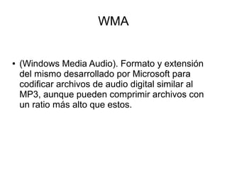 WMA
● (Windows Media Audio). Formato y extensión
del mismo desarrollado por Microsoft para
codificar archivos de audio digital similar al
MP3, aunque pueden comprimir archivos con
un ratio más alto que estos.
 