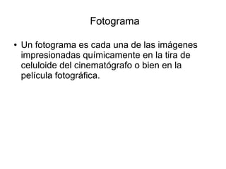 Fotograma
● Un fotograma es cada una de las imágenes
impresionadas químicamente en la tira de
celuloide del cinematógrafo o bien en la
película fotográfica.
 