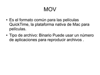 MOV
● Es el formato común para las películas
QuickTime, la plataforma nativa de Mac para
películas.
● Tipo de archivo: Binario Puede usar un número
de aplicaciones para reproducir archivos .
 