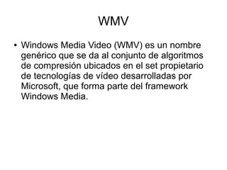 WMV
● Windows Media Video (WMV) es un nombre
genérico que se da al conjunto de algoritmos
de compresión ubicados en el set propietario
de tecnologías de vídeo desarrolladas por
Microsoft, que forma parte del framework
Windows Media.
 