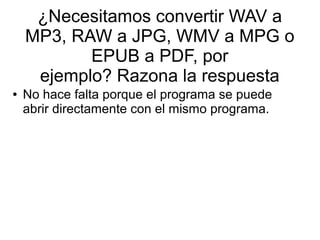 ¿Necesitamos convertir WAV a
MP3, RAW a JPG, WMV a MPG o
EPUB a PDF, por
ejemplo? Razona la respuesta
● No hace falta porque el programa se puede
abrir directamente con el mismo programa.
 
