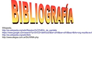 Wikipedia.
http://es.wikipedia.org/wiki/Resoluci%C3%B3n_de_pantalla
https://www.google.com/search?q=SVCD+definicion&ie=utf-8&oe=utf-8&aq=t&rls=org.mozilla:es-E
http://es.wikipedia.org/wiki/Xdiv
http://www.alegsa.com.ar/Dic/WMA.php
 