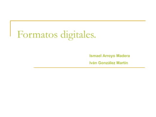 Formatos digitales.
Ismael Arroyo Madera
Iván González Martín
 