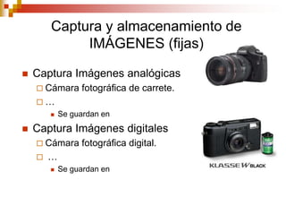 Captura y almacenamiento de
             IMÁGENES (fijas)

   Captura Imágenes analógicas
     Cámara      fotográfica de carrete.
    …
           Se guardan en
   Captura Imágenes digitales
     Cámara      fotográfica digital.
       …
           Se guardan en
 