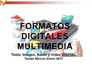 FORMATOS
    DIGITALES
   MULTIMEDIA
Texto, Imagen, Audio y Vídeo DIGITAL
       Tomás Marcos Enero 2013
 