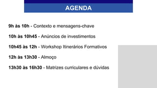 AGENDA
9h às 10h - Contexto e mensagens-chave
10h às 10h45 - Anúncios de investimentos
10h45 às 12h - Workshop Itinerários Formativos
12h às 13h30 - Almoço
13h30 às 16h30 - Matrizes curriculares e dúvidas
 