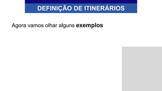 DEFINIÇÃO DE ITINERÁRIOS
Agora vamos olhar alguns exemplos
 