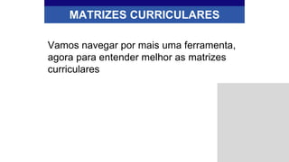 MATRIZES CURRICULARES
Vamos navegar por mais uma ferramenta,
agora para entender melhor as matrizes
curriculares
 