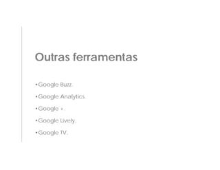 Outras ferramentas

•Google Buzz.

•Google Analytics.

•Google +.

•Google Lively.

•Google TV.
 
