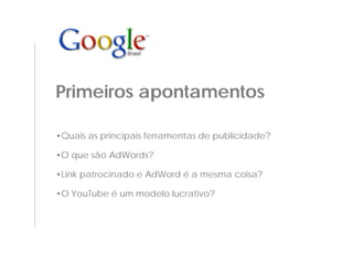 Primeiros apontamentos

•Quais as principais ferramentas de publicidade?

•O que são AdWords?

•Link patrocinado e AdWord é a mesma coisa?

•O YouTube é um modelo lucrativo?
 