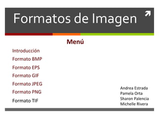 Formatos de Imagen                


               Menú
Introducción
Formato BMP
Formato EPS
Formato GIF
Formato JPEG
                      Andrea Estrada
Formato PNG           Pamela Orta
                      Sharon Palencia
Formato TIF
                      Michelle Rivera
 