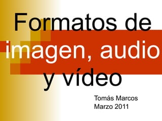 Formatos de  imagen,   audio  y vídeo Tomás Marcos Marzo 2011 
