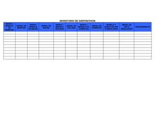 INVENTARIO DE DISPOSITIVOS
MARCA /
                       MARCA                 MARCA /                MARCA /                  MODELO Y      SERIAL DE
MODELO    SERIAL DE              SERIAL DE             SERIAL DE               SERIAL DE
                      /MODELO                MODELO                MODELO DE               MARCA DE UPS      UPS O     REQUERIMIENTO
  DE      MONITOR                 MOUSE                TECLADO                 CORNETAS
                      DE MOUSE               TECLADO               CORNETAS                O REGULADOR    REGULADOR
MONITOR
 