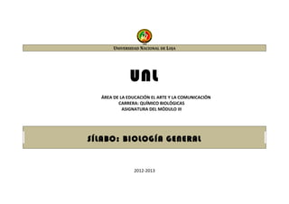 UNIVERSIDAD NACIONAL DE LOJA 
UNL 
ÁREA DE LA EDUCACIÓN EL ARTE Y LA COMUNICACIÓN 
CARRERA: QUÍMICO BIOLÓGICAS 
ASIGNATURA DEL MÓDULO III 
SÍLABO: BIOLOGÍA GENERAL 
2012-2013 
 
