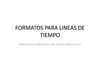 FORMATOS PARA LINEAS DE
TIEMPO
(PLANTILLAS DEL COMPLEMENTO TIME LINE PARA POWER POINT)
 