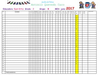 Educadora: Eydi Ortiz Grado: 2 Grupo: B MES: junio 2017
Jardín de Niños
Antonio Quevedo Caro
No NOMBRE J
1
V
2
L
5
M
6
M
7
J
8
V
9
L
12
M
13
M
14
J
15
V
16
L
19
M
20
M
21
J
22
V
23
L
26
M
27
M
28
J
29
V
30
Total
Asist.
Total
Faltas
OBSERVACIONES
1 C
2 O
3 N
4 S
5 E
6 J
7 O
8
9 T
10 É
11 C
12 N
13 I
14 C
15 O
16
17 E
18 S
19 C
20 O
21 L
22 A
23 R
24
25
26
Total asistencia
 