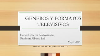 GENEROS Y FORMATOS
TELEVISIVOS
SIERRA FERREYRA JESUS ALBERTO
Curso: Géneros Audiovisuales
Profesor: Alberto Loli
Mayo 2015
 