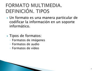 Un formato es una manera particular de codificar la información en un soporte informático. Tipos de formatos:Formatos de imágenesFormatos de audioFormatos de vídeo2FORMATO MULTIMEDIA. DEFINICIÓN. TIPOS