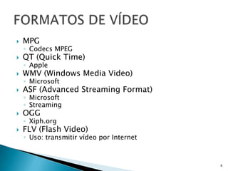 MPGCodecs MPEGQT (Quick Time)AppleWMV (Windows Media Video)MicrosoftASF (AdvancedStreamingFormat)MicrosoftStreamingOGGXiph.orgFLV (Flash Video)Uso: transmitir vídeo por Internet6FORMATOS DE VÍDEO