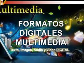 FORMATOS
DIGITALES
MULTIMEDIA
Texto, Imagen, Audio y Vídeo DIGITAL
 