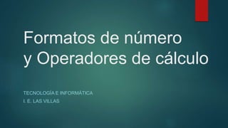 Formatos de número
y Operadores de cálculo
TECNOLOGÍA E INFORMÁTICA
I. E. LAS VILLAS
 